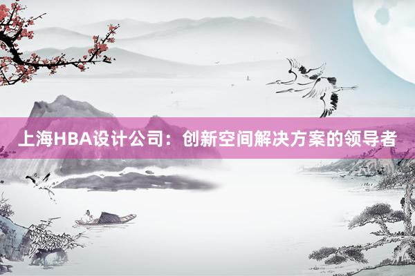 上海HBA设计公司：创新空间解决方案的领导者