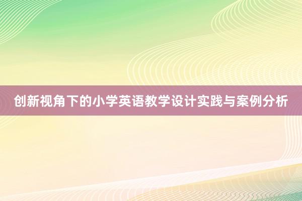 创新视角下的小学英语教学设计实践与案例分析