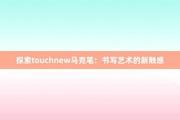 探索touchnew马克笔：书写艺术的新触感